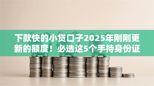下款快的小贷口子2025年刚刚更新的额度！必选这5个手持身份证能贷款嘛