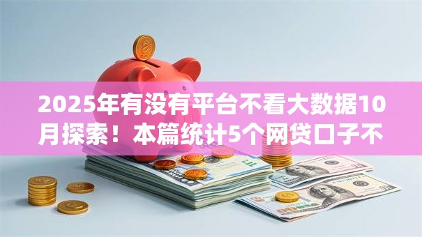 2025年有没有平台不看大数据10月探索！本篇统计5个网贷口子不看大数据借钱