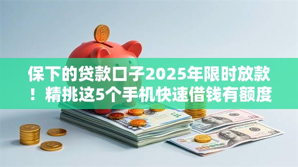 保下的贷款口子2025年限时放款！精挑这5个手机快速借钱有额度证明