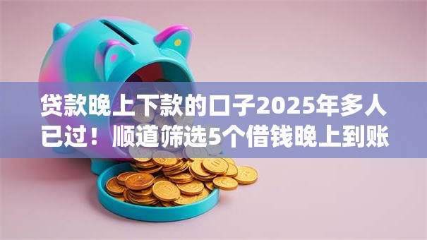 贷款晚上下款的口子2025年多人已过！顺道筛选5个借钱晚上到账的app