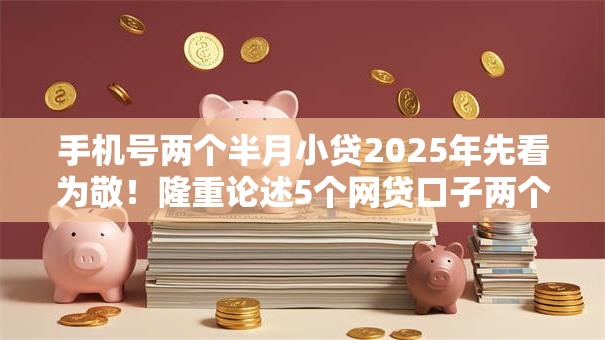 手机号两个半月小贷2025年先看为敬！隆重论述5个网贷口子两个月借钱