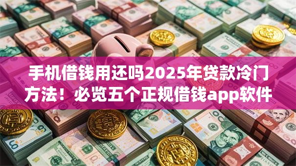 手机借钱用还吗2025年贷款冷门方法！必览五个正规借钱app软件
