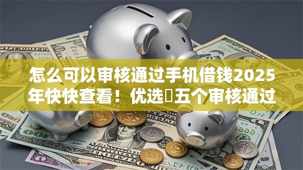 怎么可以审核通过手机借钱2025年快快查看！优选​五个审核通过网贷平台借款