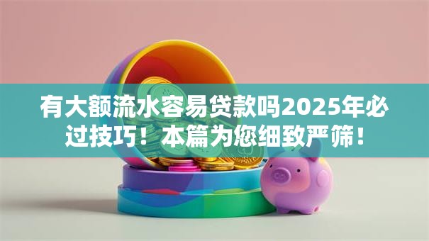 有大额流水容易贷款吗2025年必过技巧！本篇为您细致严筛！