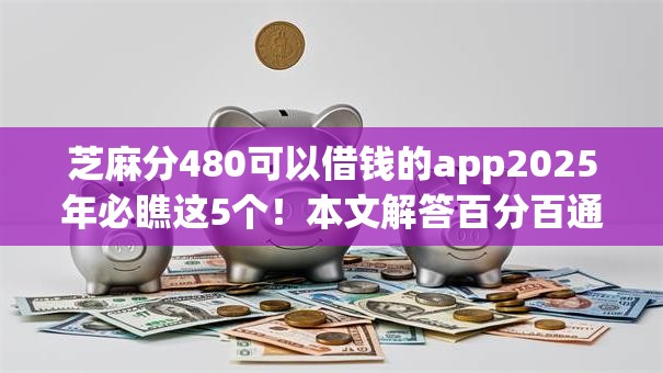 芝麻分480可以借钱的app2025年必瞧这5个！本文解答百分百通过率的网贷APP