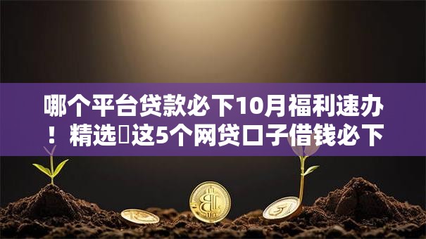 哪个平台贷款必下10月福利速办！精选​这5个网贷口子借钱必下软件