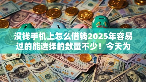 没钱手机上怎么借钱2025年容易过的能选择的数量不少！今天为您细致严选这五个贷款平台！