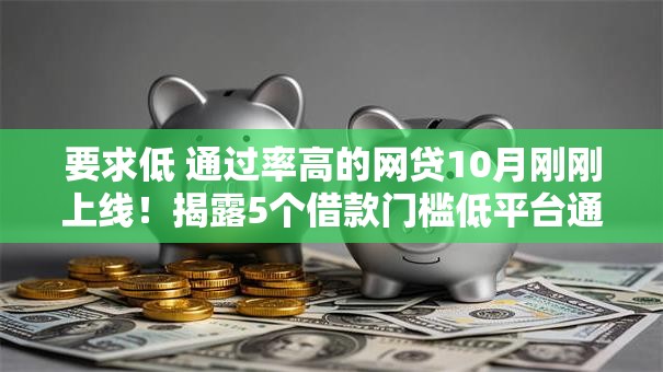 要求低 通过率高的网贷10月刚刚上线！揭露5个借款门槛低平台通过率高