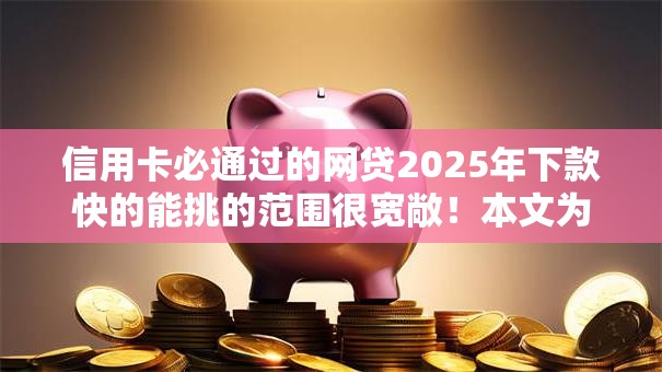 信用卡必通过的网贷2025年下款快的能挑的范围很宽敞！本文为您深入汇总​这5个借款口子！