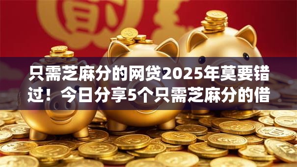 只需芝麻分的网贷2025年莫要错过！今日分享5个只需芝麻分的借钱app