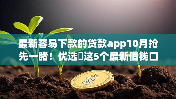 最新容易下款的贷款app10月抢先一睹！优选​这5个最新借钱口子网贷容易下款