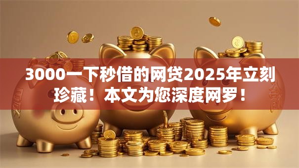 3000一下秒借的网贷2025年立刻珍藏！本文为您深度网罗！