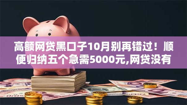 高额网贷黑口子10月别再错过！顺便归纳五个急需5000元,网贷没有一个下款的