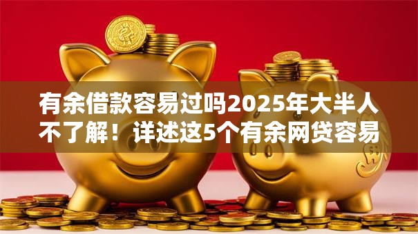 有余借款容易过吗2025年大半人不了解！详述这5个有余网贷容易过平台