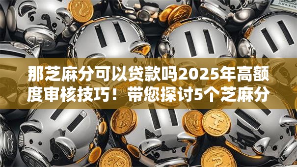 那芝麻分可以贷款吗2025年高额度审核技巧！带您探讨5个芝麻分可以网贷口子
