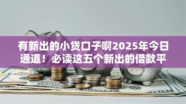 有新出的小贷口子啊2025年今日通道！必读这五个新出的借款平台很多