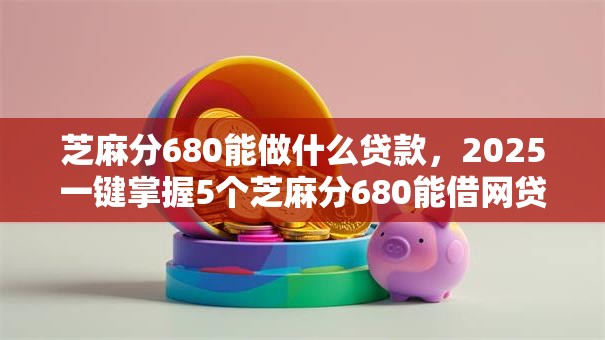 芝麻分680能做什么贷款，2025一键掌握5个芝麻分680能借网贷口子