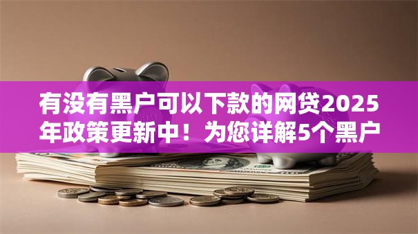 有没有黑户可以下款的网贷2025年政策更新中！为您详解5个黑户贷款平台可以借钱下款