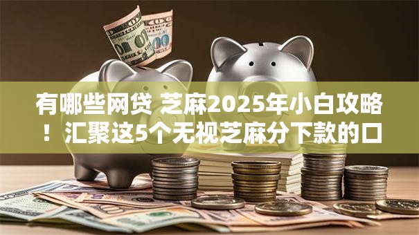 有哪些网贷 芝麻2025年小白攻略！汇聚这5个无视芝麻分下款的口子