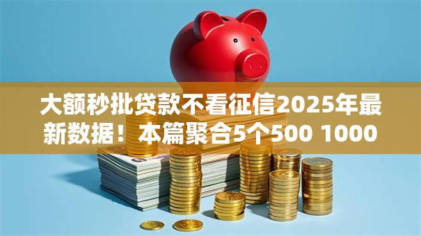 大额秒批贷款不看征信2025年最新数据！本篇聚合5个500 1000必下贷款