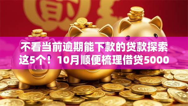 不看当前逾期能下款的贷款探索这5个！10月顺便梳理借贷5000不查询征信