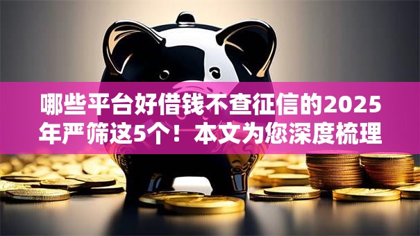 哪些平台好借钱不查征信的2025年严筛这5个！本文为您深度梳理！
