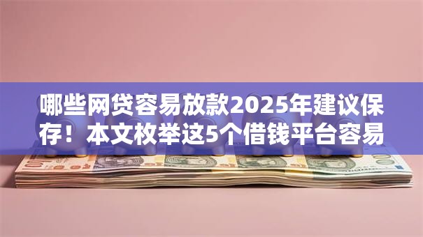 哪些网贷容易放款2025年建议保存！本文枚举这5个借钱平台容易贷款