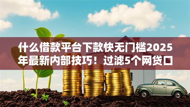 什么借款平台下款快无门槛2025年最新内部技巧！过滤5个网贷口子下款快无门槛借钱