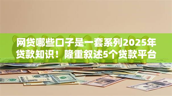 网贷哪些口子是一套系列2025年贷款知识！隆重叙述5个贷款平台都是一套系列