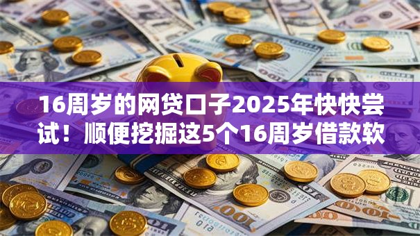 16周岁的网贷口子2025年快快尝试！顺便挖掘这5个16周岁借款软件口子