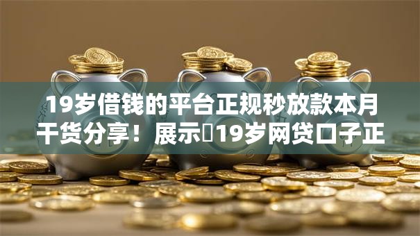 19岁借钱的平台正规秒放款本月干货分享！展示​19岁网贷口子正规秒放款