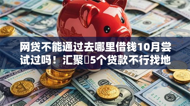 网贷不能通过去哪里借钱10月尝试过吗！汇聚​5个贷款不行找地方借软件
