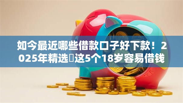 如今最近哪些借款口子好下款！2025年精选​这5个18岁容易借钱的网贷