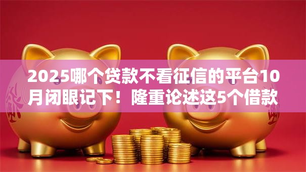 2025哪个贷款不看征信的平台10月闭眼记下!隆重论述这5个借款口子不看征信软件 2025哪个贷款不看征信的平台10月闭眼记下!隆重论述这5个借款口子不看征信软件