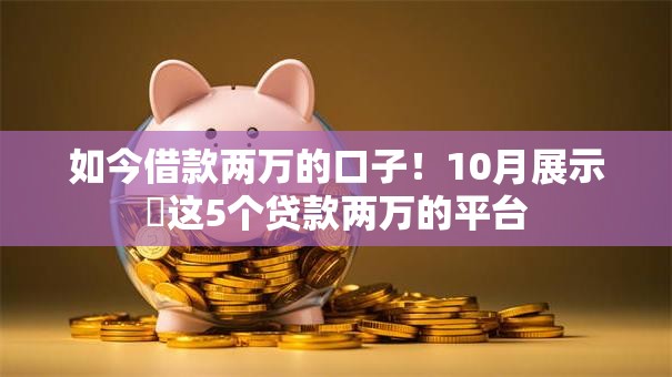 如今借款两万的口子！10月展示​这5个贷款两万的平台