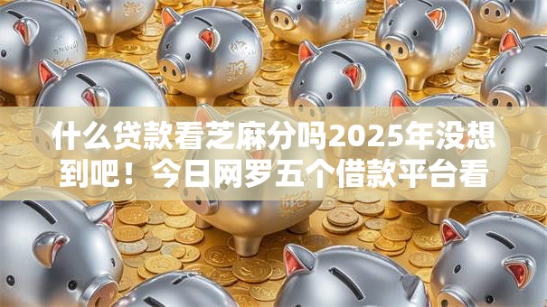 什么贷款看芝麻分吗2025年没想到吧！今日网罗五个借款平台看芝麻分