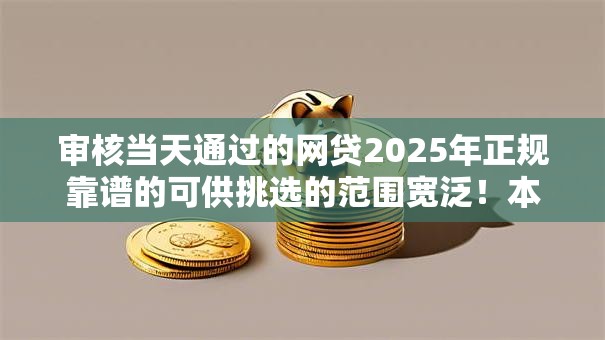 审核当天通过的网贷2025年正规靠谱的可供挑选的范围宽泛！本文为您详细热门这5个贷款平台！