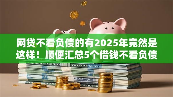 网贷不看负债的有2025年竟然是这样！顺便汇总5个借钱不看负债的口子