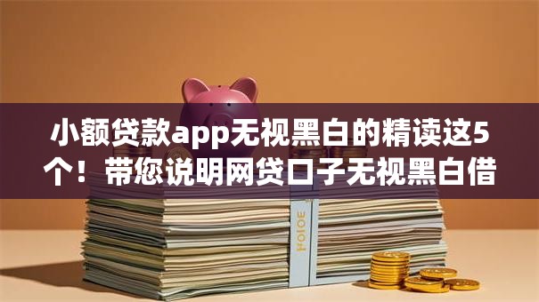 小额贷款app无视黑白的精读这5个！带您说明网贷口子无视黑白借钱平台