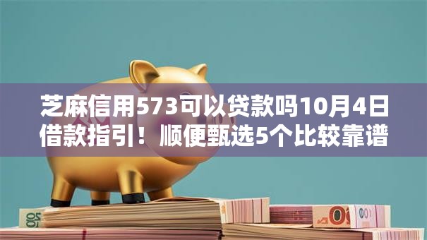 芝麻信用573可以贷款吗10月4日借款指引!顺便甄选5个比较靠谱且容易下款的网贷 芝麻信用573可以贷款吗10月4日借款指引!顺便甄选5个比较靠谱且容易下款的网贷