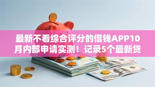 最新不看综合评分的借钱APP10月内部申请实测！记录5个最新贷款口子不综合评分