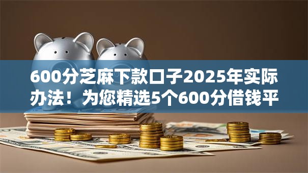 600分芝麻下款口子2025年实际办法！为您精选5个600分借钱平台下款软件
