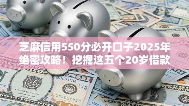 芝麻信用550分必开口子2025年绝密攻略！挖掘这五个20岁借款平台大全
