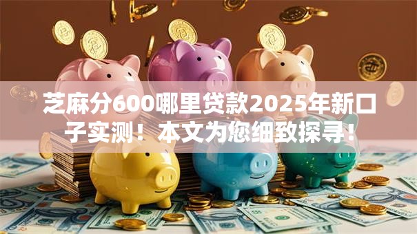 芝麻分600哪里贷款2025年新口子实测！本文为您细致探寻！