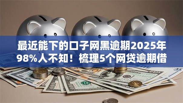 最近能下的口子网黑逾期2025年98%人不知！梳理5个网贷逾期借钱软件现在能下