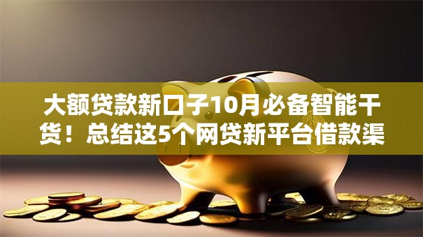 大额贷款新口子10月必备智能干货!总结这5个网贷新平台借款渠道多 大额贷款新口子10月必备智能干货!总结这5个网贷新平台借款渠道多