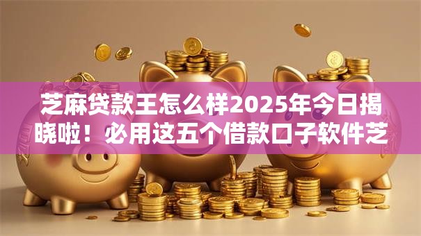芝麻贷款王怎么样2025年今日揭晓啦！必用这五个借款口子软件芝麻借钱怎么样