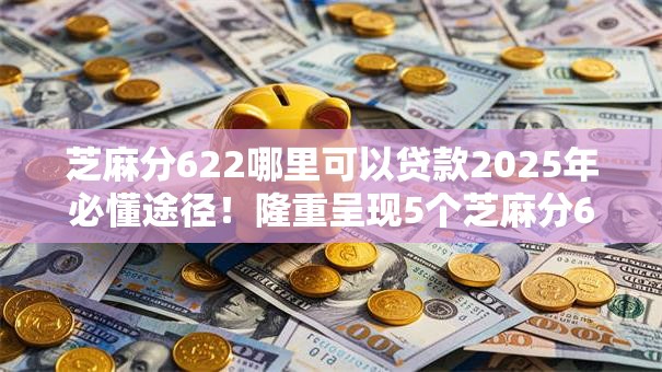 芝麻分622哪里可以贷款2025年必懂途径！隆重呈现5个芝麻分622网贷口子哪里有