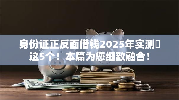 身份证正反面借钱2025年实测​这5个！本篇为您细致融合！