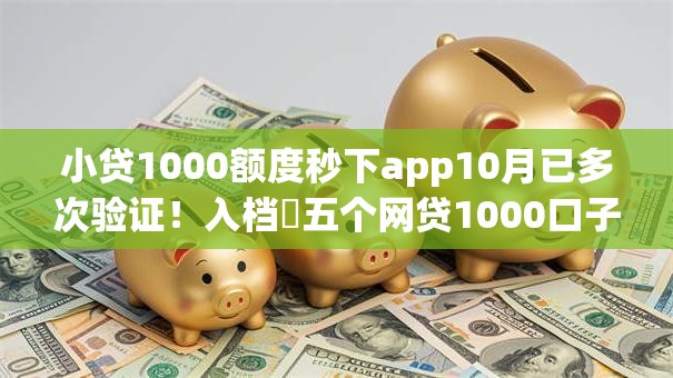 小贷1000额度秒下app10月已多次验证！入档​五个网贷1000口子秒批软件